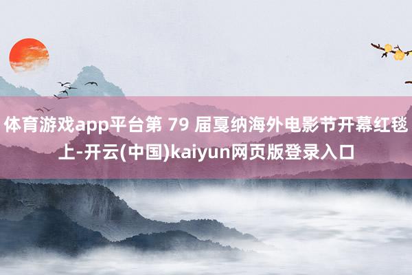 体育游戏app平台第 79 届戛纳海外电影节开幕红毯上-开云(中国)kaiyun网页版登录入口