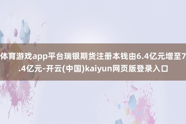 体育游戏app平台瑞银期货注册本钱由6.4亿元增至7.4亿元-开云(中国)kaiyun网页版登录入口
