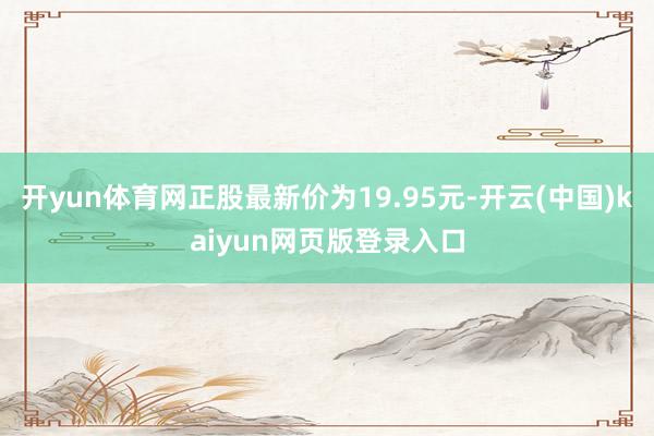 开yun体育网正股最新价为19.95元-开云(中国)kaiyun网页版登录入口