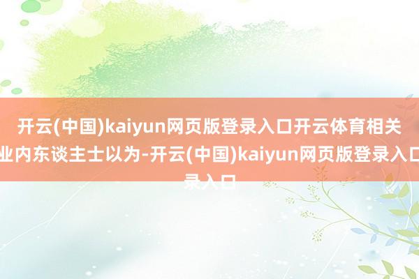 开云(中国)kaiyun网页版登录入口开云体育相关业内东谈主士以为-开云(中国)kaiyun网页版登录入口
