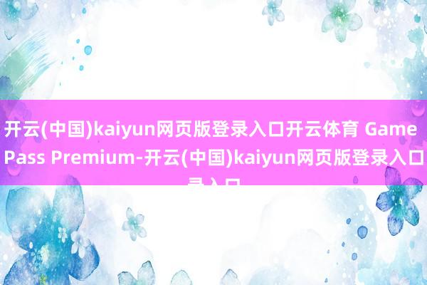 开云(中国)kaiyun网页版登录入口开云体育 Game Pass Premium-开云(中国)kaiyun网页版登录入口