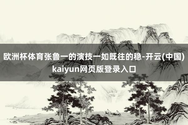 欧洲杯体育张鲁一的演技一如既往的稳-开云(中国)kaiyun网页版登录入口