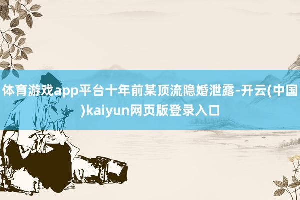 体育游戏app平台十年前某顶流隐婚泄露-开云(中国)kaiyun网页版登录入口