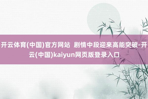 开云体育(中国)官方网站 剧情中段迎来高能突破-开云(中国)kaiyun网页版登录入口