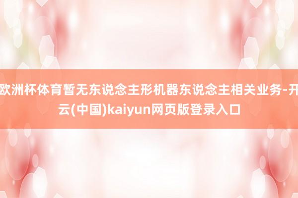 欧洲杯体育暂无东说念主形机器东说念主相关业务-开云(中国)kaiyun网页版登录入口