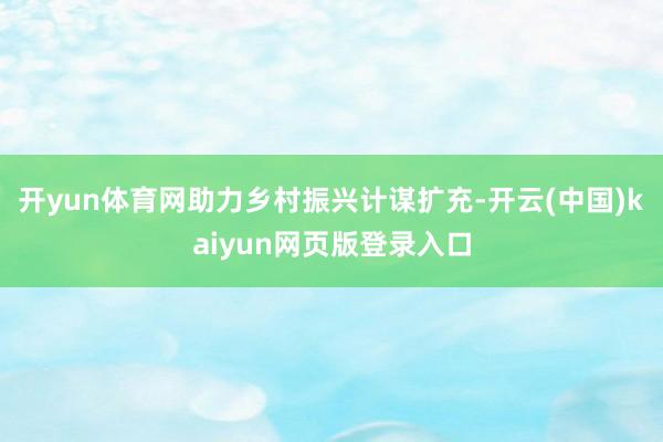 开yun体育网助力乡村振兴计谋扩充-开云(中国)kaiyun网页版登录入口