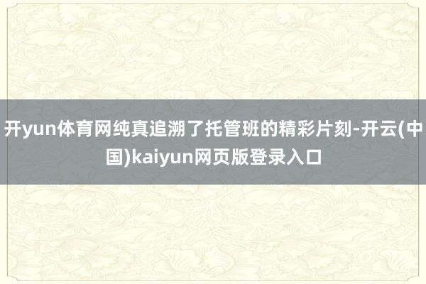 开yun体育网纯真追溯了托管班的精彩片刻-开云(中国)kaiyun网页版登录入口