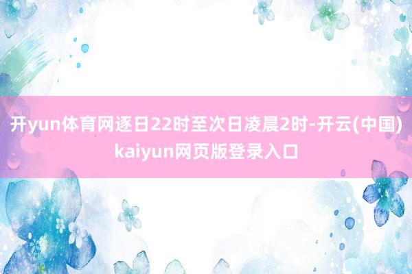 开yun体育网逐日22时至次日凌晨2时-开云(中国)kaiyun网页版登录入口