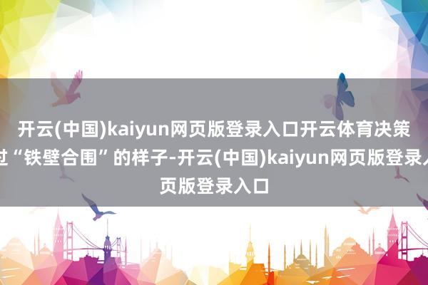 开云(中国)kaiyun网页版登录入口开云体育决策通过“铁壁合围”的样子-开云(中国)kaiyun网页版登录入口