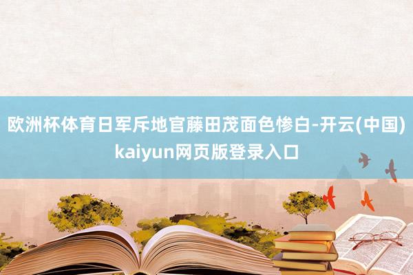 欧洲杯体育日军斥地官藤田茂面色惨白-开云(中国)kaiyun网页版登录入口