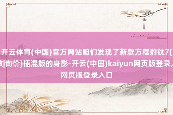 开云体育(中国)官方网站咱们发现了新款方程豹钛7(参数|询价)插混版的身影-开云(中国)kaiyun网页版登录入口