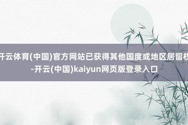开云体育(中国)官方网站已获得其他国度或地区居留权-开云(中国)kaiyun网页版登录入口