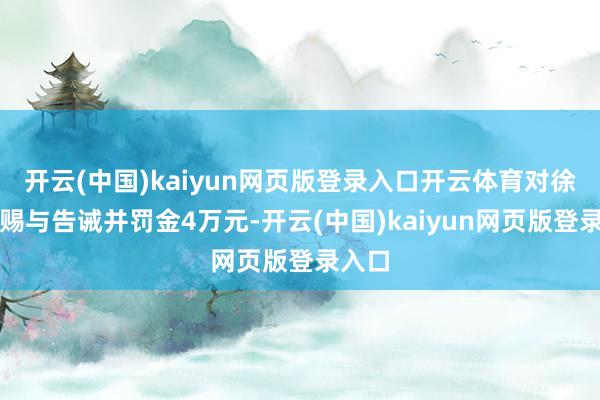 开云(中国)kaiyun网页版登录入口开云体育对徐楣娟赐与告诫并罚金4万元-开云(中国)kaiyun网页版登录入口