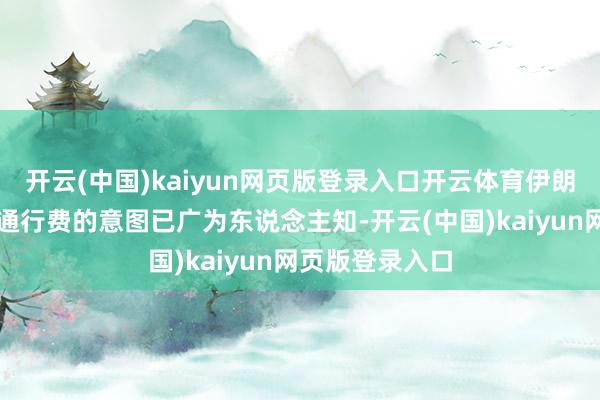 开云(中国)kaiyun网页版登录入口开云体育伊朗方面坚抓征收通行费的意图已广为东说念主知-开云(中国)kaiyun网页版登录入口