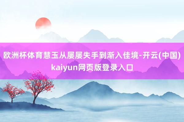 欧洲杯体育慧玉从屡屡失手到渐入佳境-开云(中国)kaiyun网页版登录入口