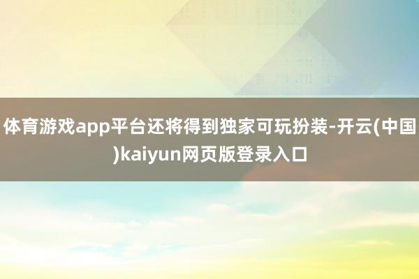 体育游戏app平台还将得到独家可玩扮装-开云(中国)kaiyun网页版登录入口