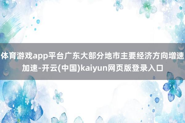 体育游戏app平台广东大部分地市主要经济方向增速加速-开云(中国)kaiyun网页版登录入口