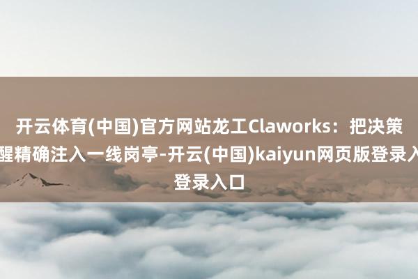 开云体育(中国)官方网站龙工Claworks：把决策提醒精确注入一线岗亭-开云(中国)kaiyun网页版登录入口