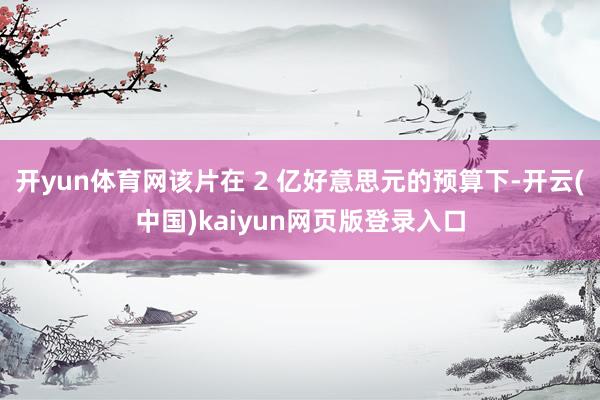 开yun体育网该片在 2 亿好意思元的预算下-开云(中国)kaiyun网页版登录入口
