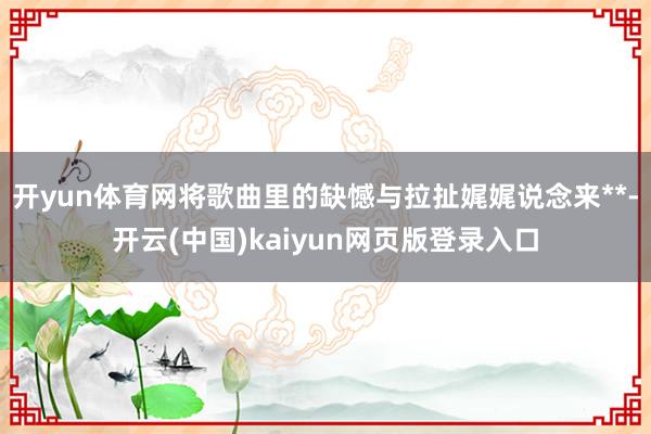 开yun体育网将歌曲里的缺憾与拉扯娓娓说念来**-开云(中国)kaiyun网页版登录入口