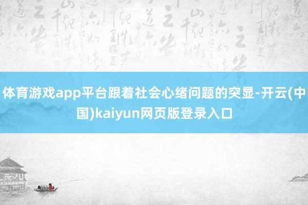 体育游戏app平台跟着社会心绪问题的突显-开云(中国)kaiyun网页版登录入口