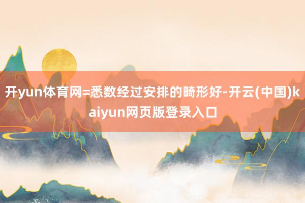 开yun体育网=悉数经过安排的畸形好-开云(中国)kaiyun网页版登录入口