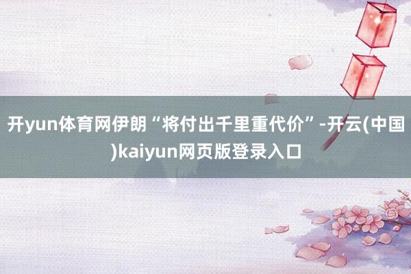 开yun体育网伊朗“将付出千里重代价”-开云(中国)kaiyun网页版登录入口
