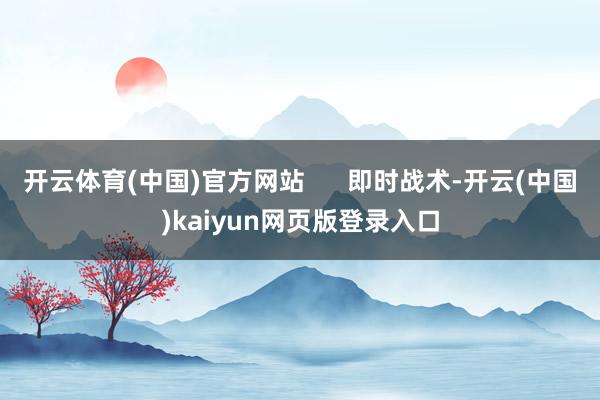 开云体育(中国)官方网站      即时战术-开云(中国)kaiyun网页版登录入口