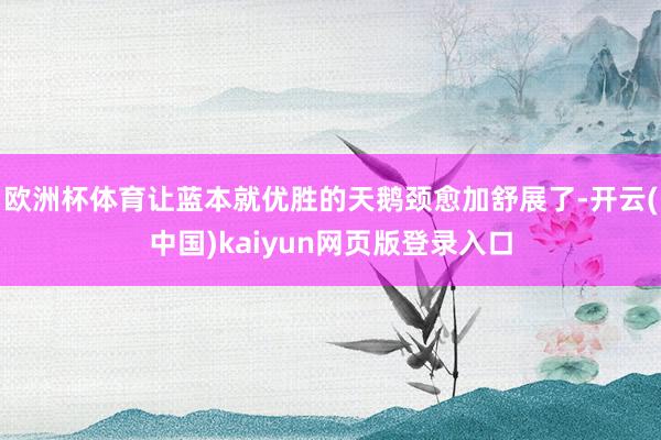 欧洲杯体育让蓝本就优胜的天鹅颈愈加舒展了-开云(中国)kaiyun网页版登录入口