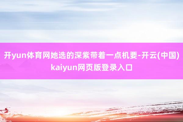 开yun体育网她选的深紫带着一点机要-开云(中国)kaiyun网页版登录入口