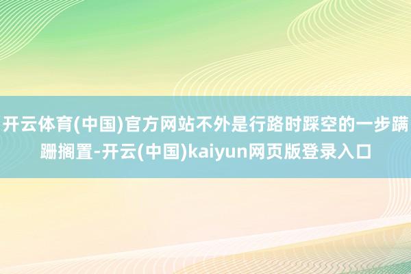 开云体育(中国)官方网站不外是行路时踩空的一步蹒跚搁置-开云(中国)kaiyun网页版登录入口