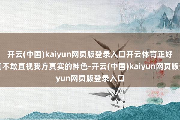开云(中国)kaiyun网页版登录入口开云体育正好源于咱们不敢直视我方真实的神色-开云(中国)kaiyun网页版登录入口