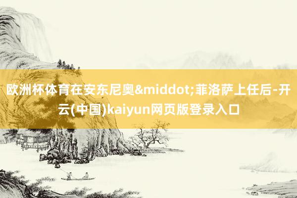 欧洲杯体育在安东尼奥&middot;菲洛萨上任后-开云(中国)kaiyun网页版登录入口
