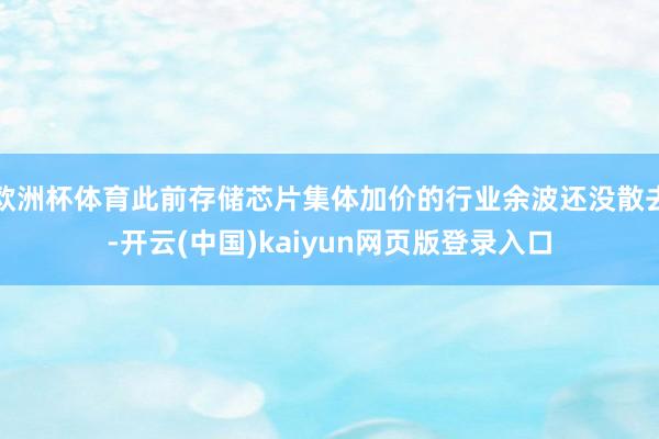 欧洲杯体育此前存储芯片集体加价的行业余波还没散去-开云(中国)kaiyun网页版登录入口