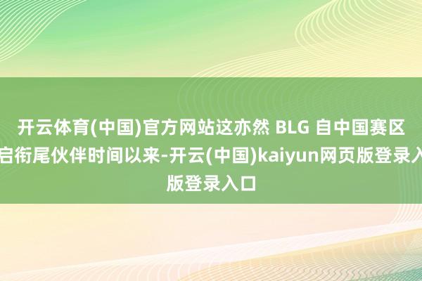 开云体育(中国)官方网站这亦然 BLG 自中国赛区开启衔尾伙伴时间以来-开云(中国)kaiyun网页版登录入口
