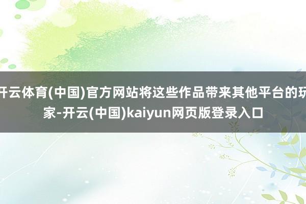 开云体育(中国)官方网站将这些作品带来其他平台的玩家-开云(中国)kaiyun网页版登录入口