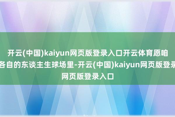 开云(中国)kaiyun网页版登录入口开云体育愿咱们在各自的东谈主生球场里-开云(中国)kaiyun网页版登录入口