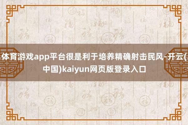 体育游戏app平台很是利于培养精确射击民风-开云(中国)kaiyun网页版登录入口