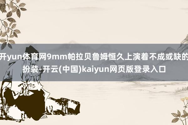 开yun体育网9mm帕拉贝鲁姆恒久上演着不成或缺的扮装-开云(中国)kaiyun网页版登录入口