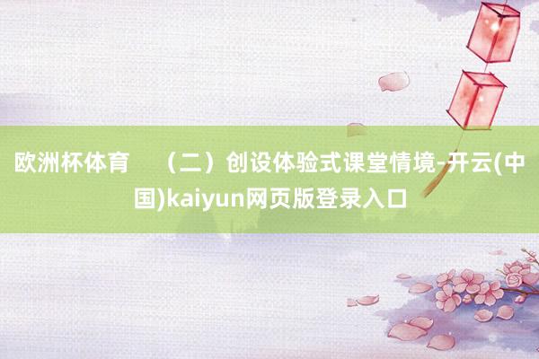 欧洲杯体育    （二）创设体验式课堂情境-开云(中国)kaiyun网页版登录入口