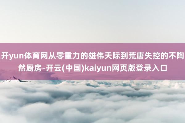 开yun体育网从零重力的雄伟天际到荒唐失控的不陶然厨房-开云(中国)kaiyun网页版登录入口