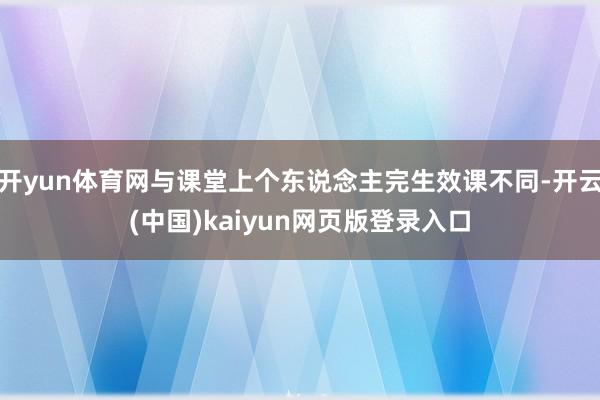 开yun体育网与课堂上个东说念主完生效课不同-开云(中国)kaiyun网页版登录入口