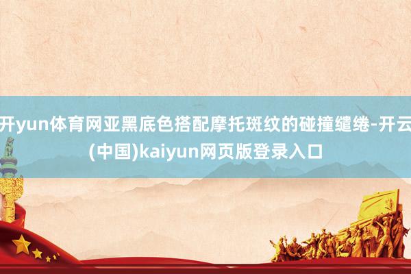 开yun体育网亚黑底色搭配摩托斑纹的碰撞缱绻-开云(中国)kaiyun网页版登录入口
