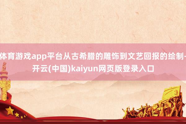 体育游戏app平台从古希腊的雕饰到文艺回报的绘制-开云(中国)kaiyun网页版登录入口