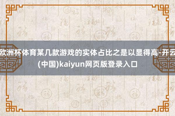 欧洲杯体育某几款游戏的实体占比之是以显得高-开云(中国)kaiyun网页版登录入口