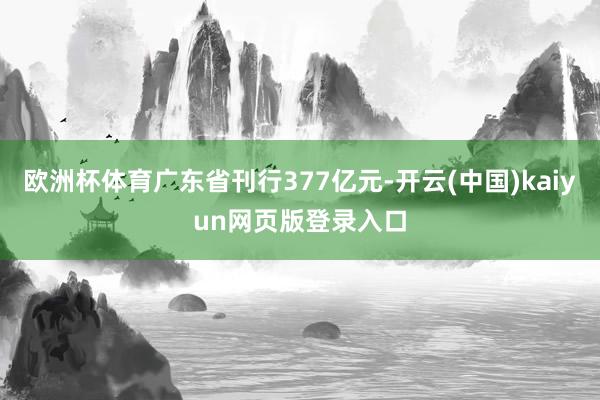 欧洲杯体育广东省刊行377亿元-开云(中国)kaiyun网页版登录入口
