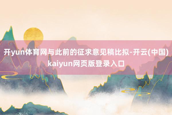 开yun体育网与此前的征求意见稿比拟-开云(中国)kaiyun网页版登录入口