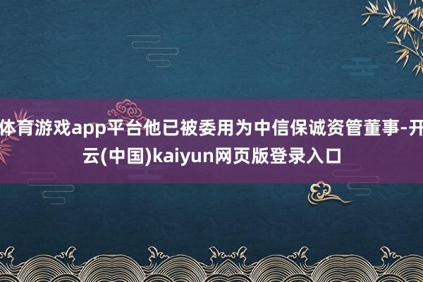 体育游戏app平台他已被委用为中信保诚资管董事-开云(中国)kaiyun网页版登录入口