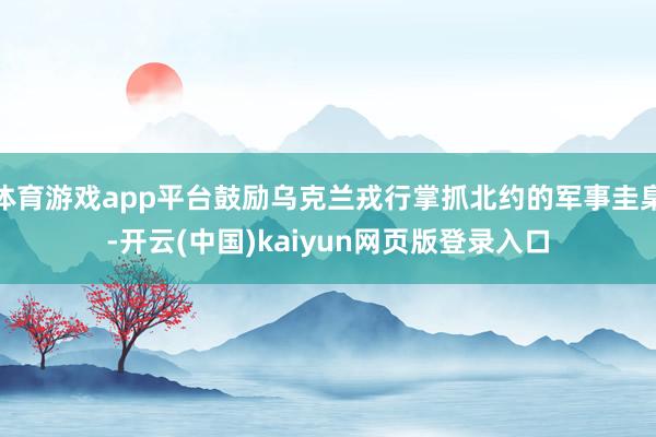 体育游戏app平台鼓励乌克兰戎行掌抓北约的军事圭臬-开云(中国)kaiyun网页版登录入口
