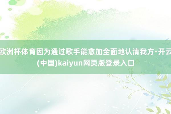 欧洲杯体育因为通过歌手能愈加全面地认清我方-开云(中国)kaiyun网页版登录入口